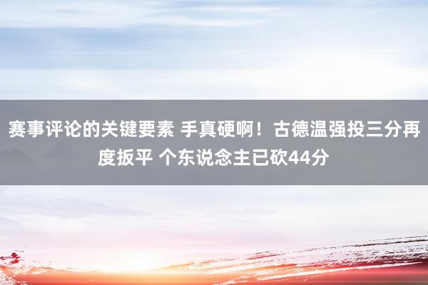 赛事评论的关键要素 手真硬啊！古德温强投三分再度扳平 个东说念主已砍44分