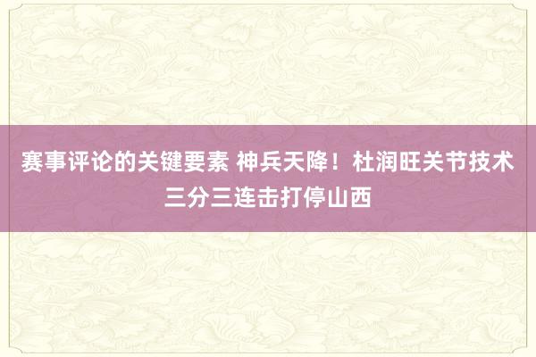 赛事评论的关键要素 神兵天降！杜润旺关节技术三分三连击打停山西