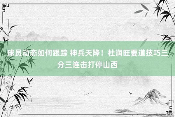 球员动态如何跟踪 神兵天降！杜润旺要道技巧三分三连击打停山西