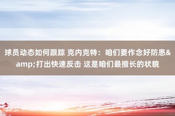 球员动态如何跟踪 克内克特：咱们要作念好防患&打出快速反击 这是咱们最擅长的状貌