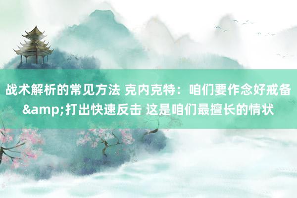 战术解析的常见方法 克内克特：咱们要作念好戒备&打出快速反击 这是咱们最擅长的情状