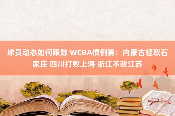 球员动态如何跟踪 WCBA惯例赛：内蒙古轻取石家庄 四川打败上海 浙江不敌江苏