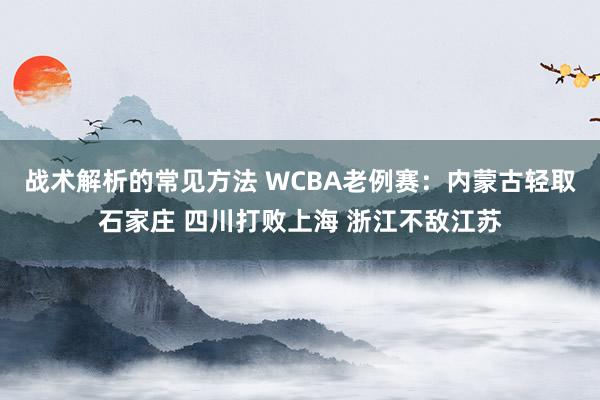 战术解析的常见方法 WCBA老例赛：内蒙古轻取石家庄 四川打败上海 浙江不敌江苏