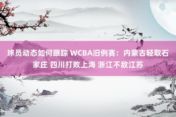 球员动态如何跟踪 WCBA旧例赛：内蒙古轻取石家庄 四川打败上海 浙江不敌江苏