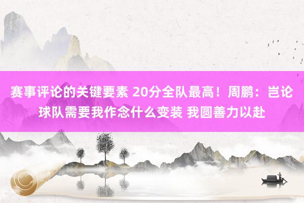 赛事评论的关键要素 20分全队最高！周鹏：岂论球队需要我作念什么变装 我圆善力以赴