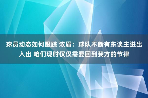 球员动态如何跟踪 浓眉：球队不断有东谈主进出入出 咱们现时仅仅需要回到我方的节律