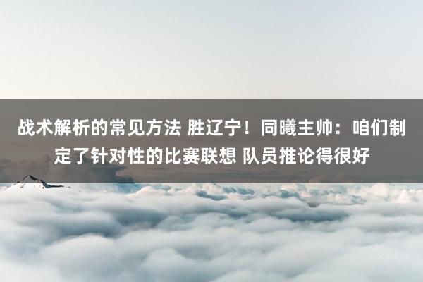 战术解析的常见方法 胜辽宁！同曦主帅：咱们制定了针对性的比赛联想 队员推论得很好