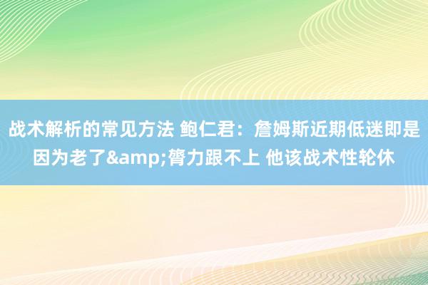 战术解析的常见方法 鲍仁君：詹姆斯近期低迷即是因为老了&膂力跟不上 他该战术性轮休