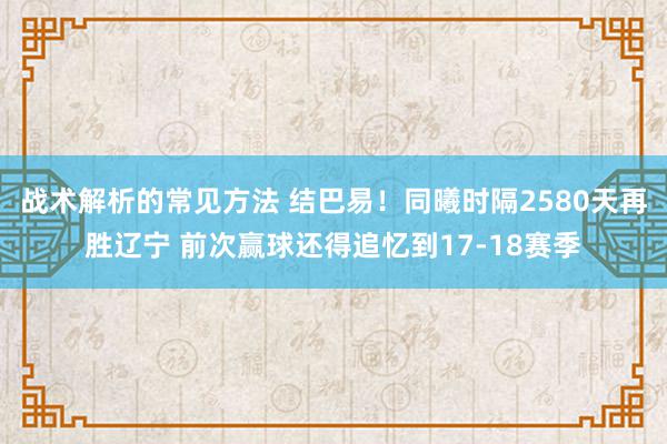 战术解析的常见方法 结巴易！同曦时隔2580天再胜辽宁 前次赢球还得追忆到17-18赛季