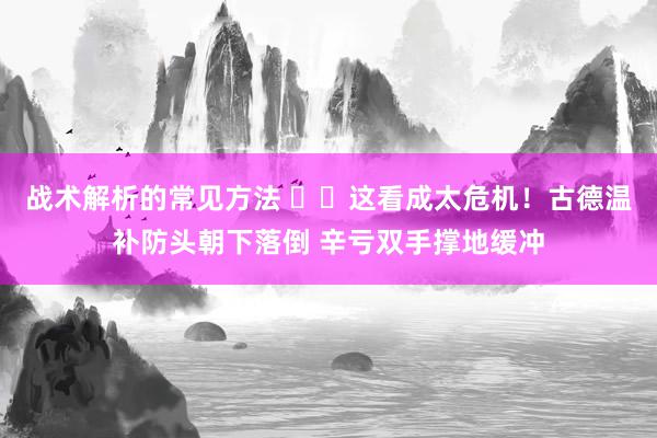 战术解析的常见方法 ⚠️这看成太危机！古德温补防头朝下落倒 辛亏双手撑地缓冲