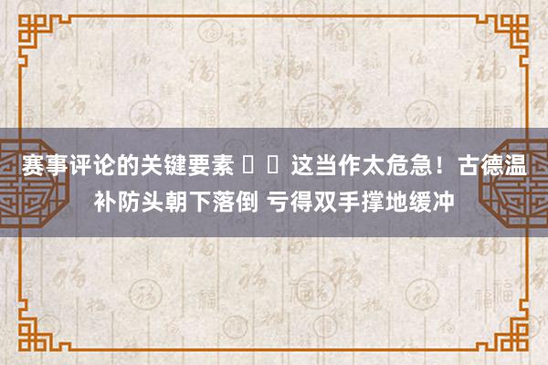 赛事评论的关键要素 ⚠️这当作太危急！古德温补防头朝下落倒 亏得双手撑地缓冲