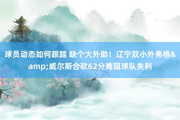 球员动态如何跟踪 缺个大外助！辽宁双小外弗格&威尔斯合砍62分难阻球队失利