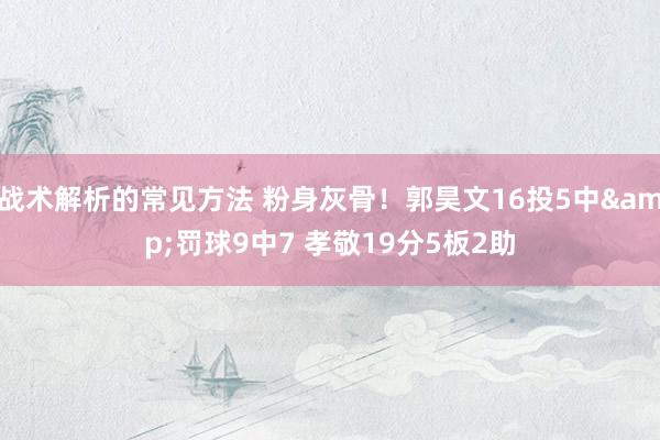 战术解析的常见方法 粉身灰骨！郭昊文16投5中&罚球9中7 孝敬19分5板2助