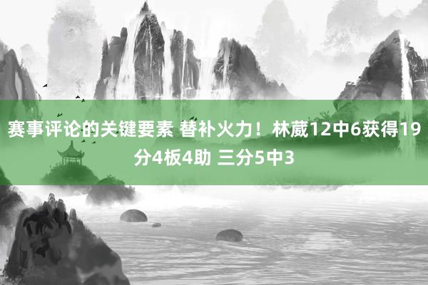 赛事评论的关键要素 替补火力！林葳12中6获得19分4板4助 三分5中3