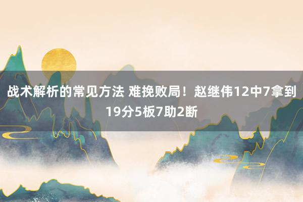 战术解析的常见方法 难挽败局！赵继伟12中7拿到19分5板7助2断