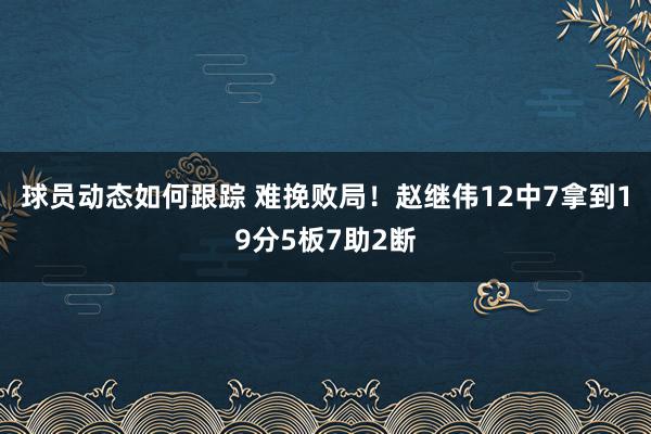 球员动态如何跟踪 难挽败局！赵继伟12中7拿到19分5板7助2断