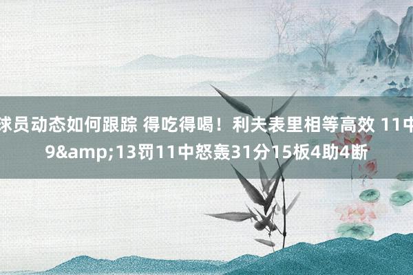 球员动态如何跟踪 得吃得喝！利夫表里相等高效 11中9&13罚11中怒轰31分15板4助4断