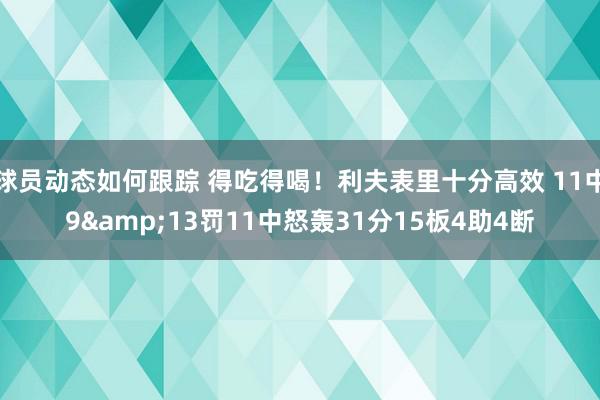 球员动态如何跟踪 得吃得喝！利夫表里十分高效 11中9&13罚11中怒轰31分15板4助4断