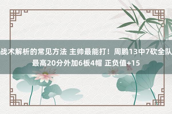 战术解析的常见方法 主帅最能打！周鹏13中7砍全队最高20分外加6板4帽 正负值+15