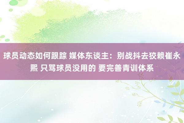 球员动态如何跟踪 媒体东谈主：别战抖去狡赖崔永熙 只骂球员没用的 要完善青训体系