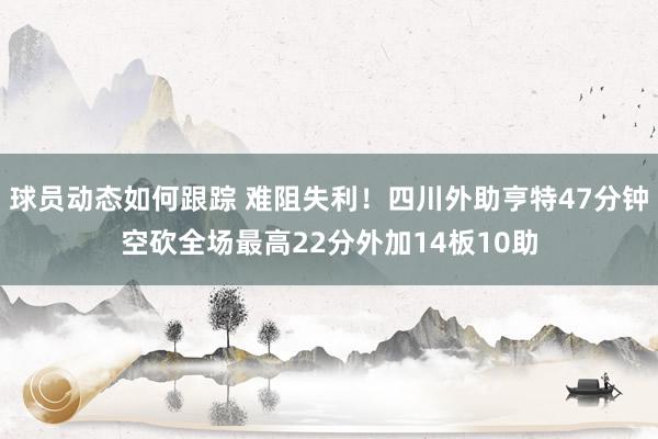 球员动态如何跟踪 难阻失利！四川外助亨特47分钟空砍全场最高22分外加14板10助