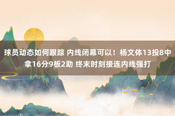 球员动态如何跟踪 内线闭幕可以！杨文体13投8中拿16分9板2助 终末时刻接连内线强打