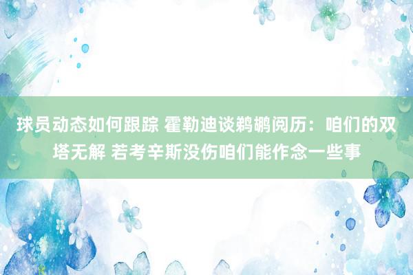 球员动态如何跟踪 霍勒迪谈鹈鹕阅历：咱们的双塔无解 若考辛斯没伤咱们能作念一些事