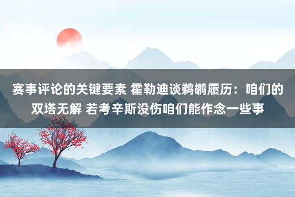 赛事评论的关键要素 霍勒迪谈鹈鹕履历：咱们的双塔无解 若考辛斯没伤咱们能作念一些事