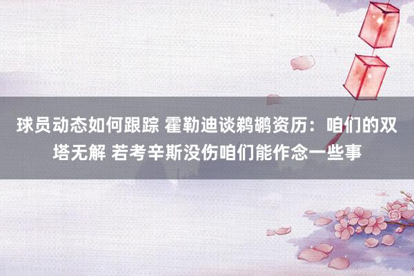 球员动态如何跟踪 霍勒迪谈鹈鹕资历：咱们的双塔无解 若考辛斯没伤咱们能作念一些事