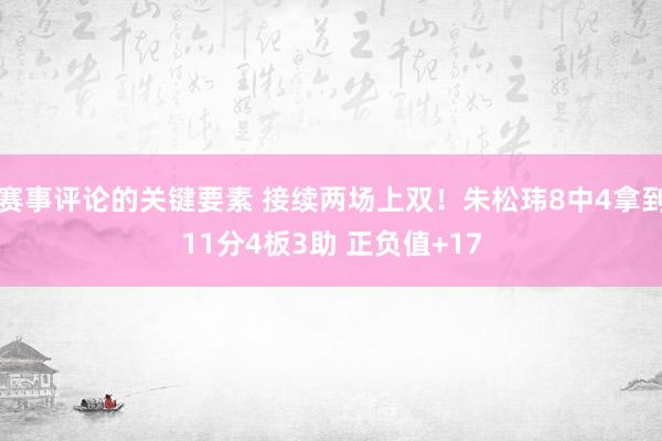 赛事评论的关键要素 接续两场上双！朱松玮8中4拿到11分4板3助 正负值+17