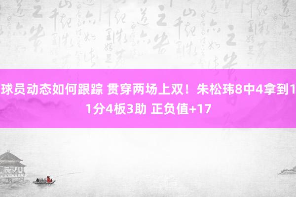 球员动态如何跟踪 贯穿两场上双！朱松玮8中4拿到11分4板3助 正负值+17