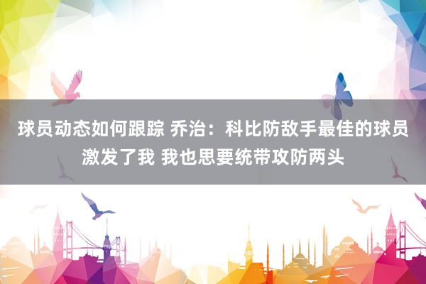 球员动态如何跟踪 乔治：科比防敌手最佳的球员激发了我 我也思要统带攻防两头