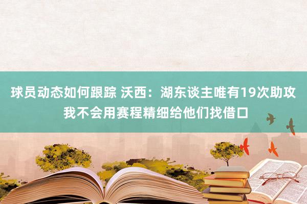 球员动态如何跟踪 沃西：湖东谈主唯有19次助攻 我不会用赛程精细给他们找借口