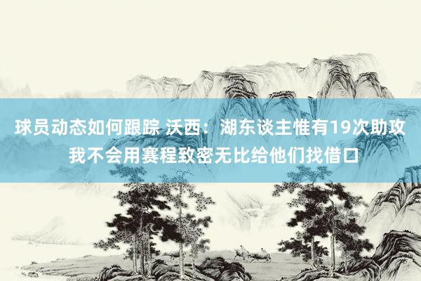 球员动态如何跟踪 沃西：湖东谈主惟有19次助攻 我不会用赛程致密无比给他们找借口