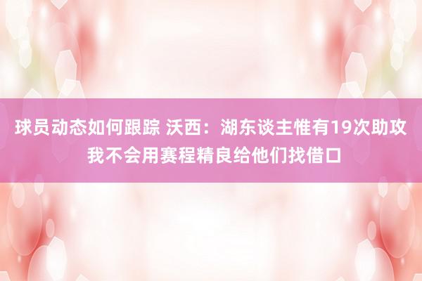 球员动态如何跟踪 沃西：湖东谈主惟有19次助攻 我不会用赛程精良给他们找借口