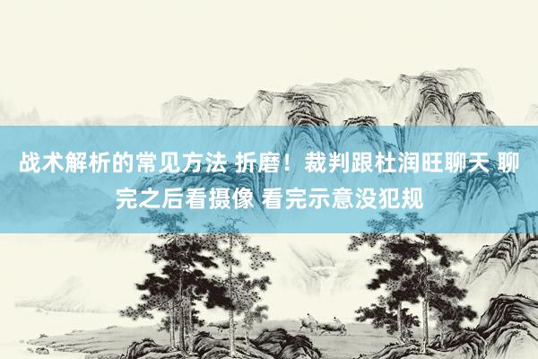 战术解析的常见方法 折磨！裁判跟杜润旺聊天 聊完之后看摄像 看完示意没犯规