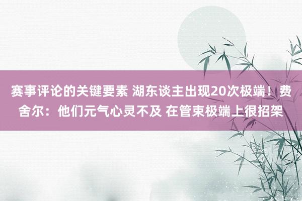 赛事评论的关键要素 湖东谈主出现20次极端！费舍尔：他们元气心灵不及 在管束极端上很招架