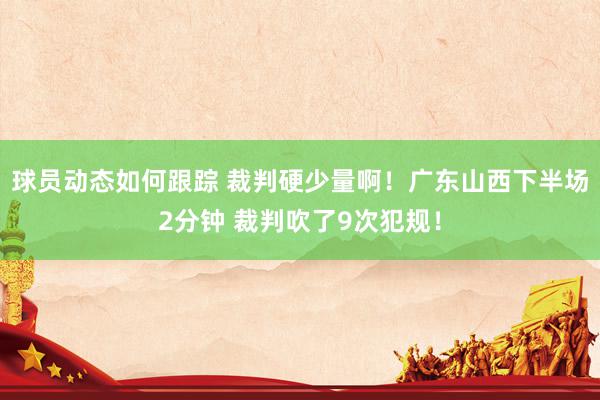 球员动态如何跟踪 裁判硬少量啊！广东山西下半场2分钟 裁判吹了9次犯规！