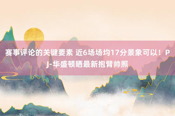 赛事评论的关键要素 近6场场均17分景象可以！PJ-华盛顿晒最新抱臂帅照