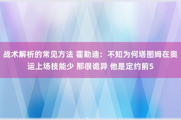 战术解析的常见方法 霍勒迪：不知为何塔图姆在奥运上场技能少 那很诡异 他是定约前5