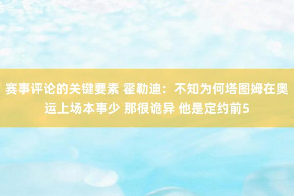 赛事评论的关键要素 霍勒迪：不知为何塔图姆在奥运上场本事少 那很诡异 他是定约前5