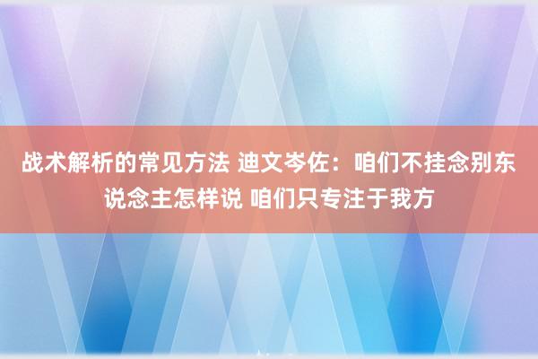 战术解析的常见方法 迪文岑佐：咱们不挂念别东说念主怎样说 咱们只专注于我方