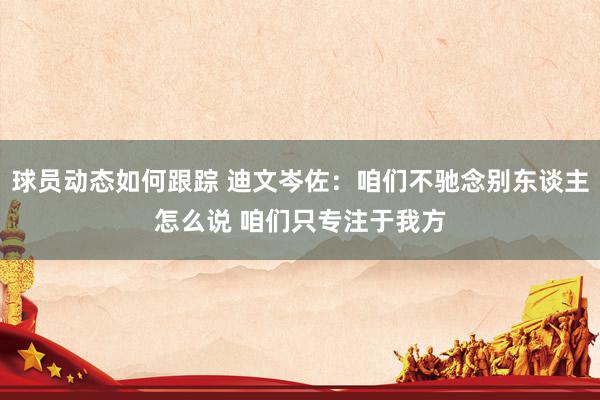 球员动态如何跟踪 迪文岑佐：咱们不驰念别东谈主怎么说 咱们只专注于我方