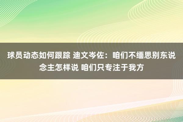 球员动态如何跟踪 迪文岑佐：咱们不缅思别东说念主怎样说 咱们只专注于我方