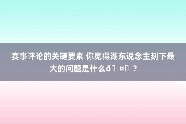 赛事评论的关键要素 你觉得湖东说念主刻下最大的问题是什么🤔？