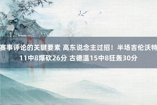 赛事评论的关键要素 高东说念主过招！半场吉伦沃特11中8爆砍26分 古德温15中8狂轰30分