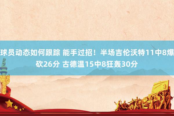 球员动态如何跟踪 能手过招！半场吉伦沃特11中8爆砍26分 古德温15中8狂轰30分