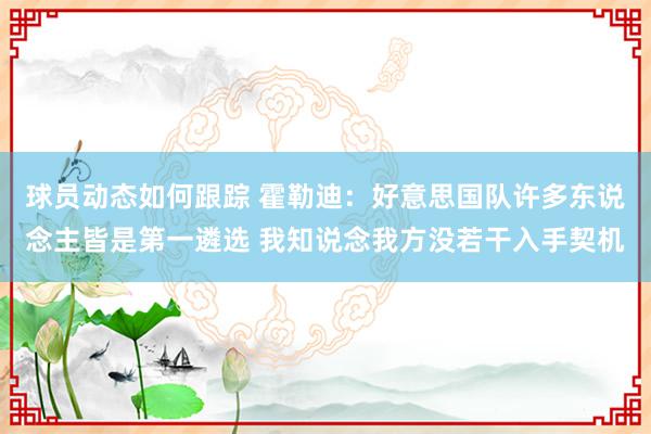 球员动态如何跟踪 霍勒迪：好意思国队许多东说念主皆是第一遴选 我知说念我方没若干入手契机