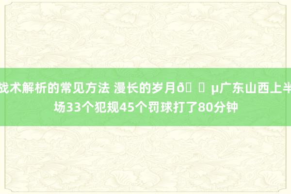 战术解析的常见方法 漫长的岁月😵广东山西上半场33个犯规45个罚球打了80分钟