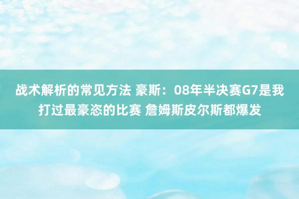 战术解析的常见方法 豪斯：08年半决赛G7是我打过最豪恣的比赛 詹姆斯皮尔斯都爆发